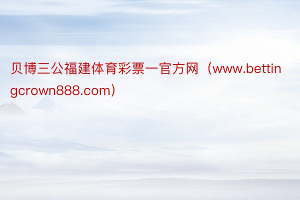 贝博三公福建体育彩票一官方网（www.bettingcrown888.com）