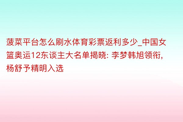 菠菜平台怎么刷水体育彩票返利多少_中国女篮奥运12东谈主大名单揭晓: 李梦韩旭领衔, 杨舒予精明入选