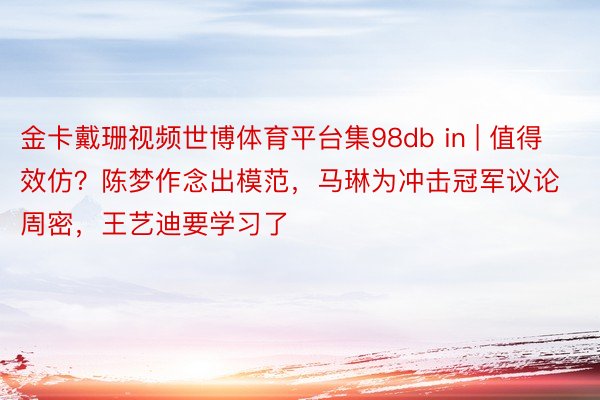 金卡戴珊视频世博体育平台集98db in | 值得效仿？陈梦作念出模范，马琳为冲击冠军议论周密，王艺迪要学习了