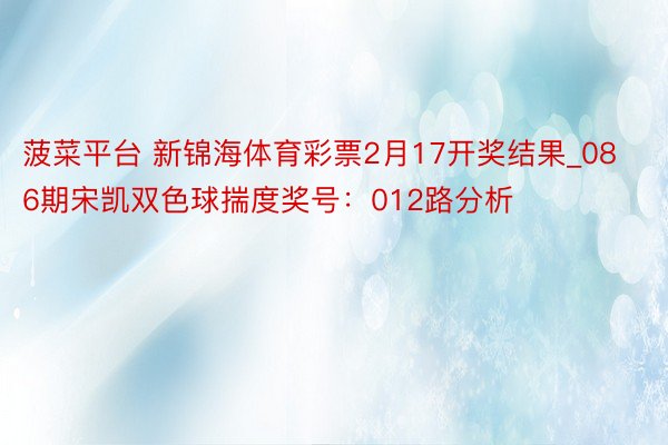 菠菜平台 新锦海体育彩票2月17开奖结果_086期宋凯双色球揣度奖号：012路分析