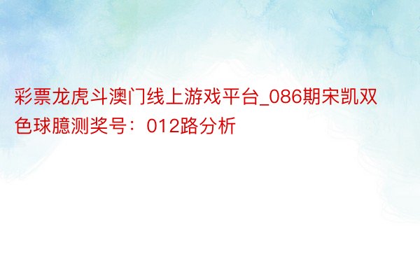 彩票龙虎斗澳门线上游戏平台_086期宋凯双色球臆测奖号：012路分析