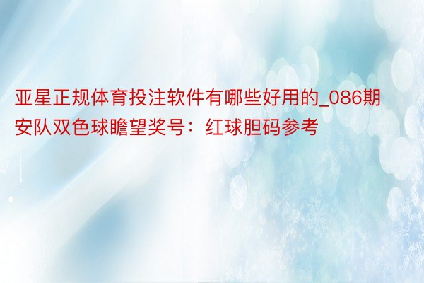 亚星正规体育投注软件有哪些好用的_086期安队双色球瞻望奖号：红球胆码参考