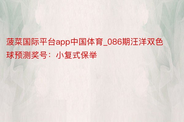 菠菜国际平台app中国体育_086期汪洋双色球预测奖号：小复式保举