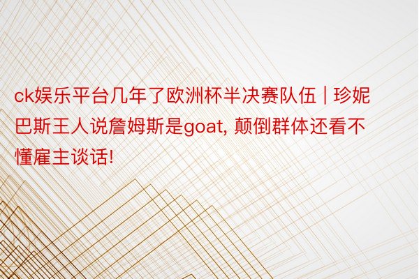 ck娱乐平台几年了欧洲杯半决赛队伍 | 珍妮巴斯王人说詹姆斯是goat, 颠倒群体还看不懂雇主谈话!