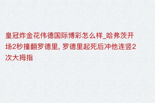 皇冠炸金花伟德国际博彩怎么样_哈弗茨开场2秒撞翻罗德里, 罗德里起死后冲他连竖2次大拇指