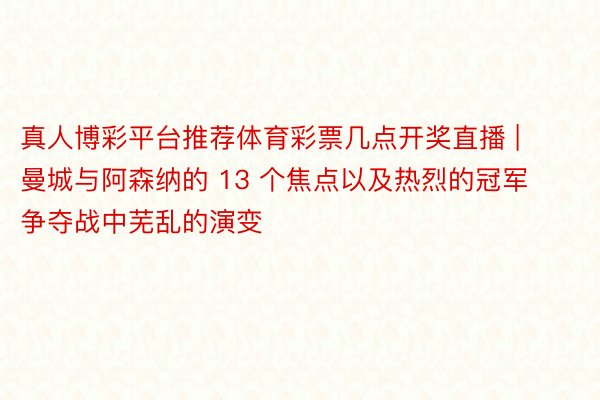 真人博彩平台推荐体育彩票几点开奖直播 | 曼城与阿森纳的 13 个焦点以及热烈的冠军争夺战中芜乱的演变