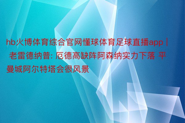 hb火博体育综合官网懂球体育足球直播app | 老雷德纳普: 厄德高缺阵阿森纳实力下落 平曼城阿尔特塔会很风景