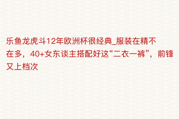 乐鱼龙虎斗12年欧洲杯很经典_服装在精不在多，40+女东谈主搭配好这“二衣一裤”，前锋又上档次