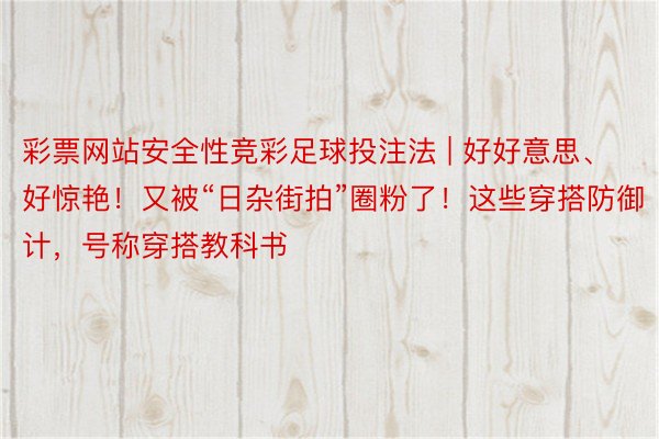 彩票网站安全性竞彩足球投注法 | 好好意思、好惊艳！又被“日杂街拍”圈粉了！这些穿搭防御计，号称穿搭教科书