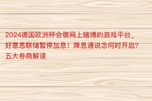 2024德国欧洲杯会徽网上赌博的游戏平台_好意思联储暂停加息！降息通说念何时开启？五大券商解读