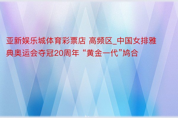 亚新娱乐城体育彩票店 高频区_中国女排雅典奥运会夺冠20周年 “黄金一代”鸠合