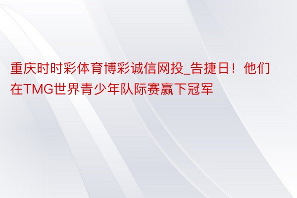 重庆时时彩体育博彩诚信网投_告捷日！他们在TMG世界青少年队际赛赢下冠军