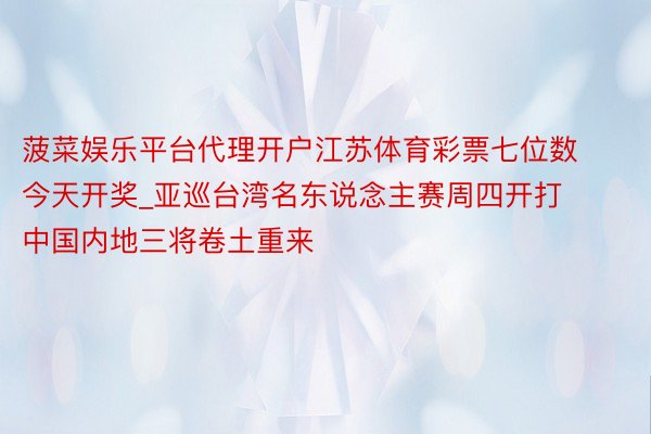 菠菜娱乐平台代理开户江苏体育彩票七位数今天开奖_亚巡台湾名东说念主赛周四开打 中国内地三将卷土重来