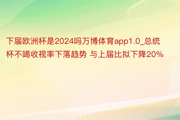 下届欧洲杯是2024吗万博体育app1.0_总统杯不竭收视率下落趋势 与上届比拟下降20%