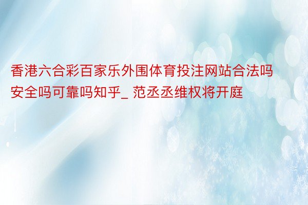 香港六合彩百家乐外围体育投注网站合法吗安全吗可靠吗知乎_ 范丞丞维权将开庭