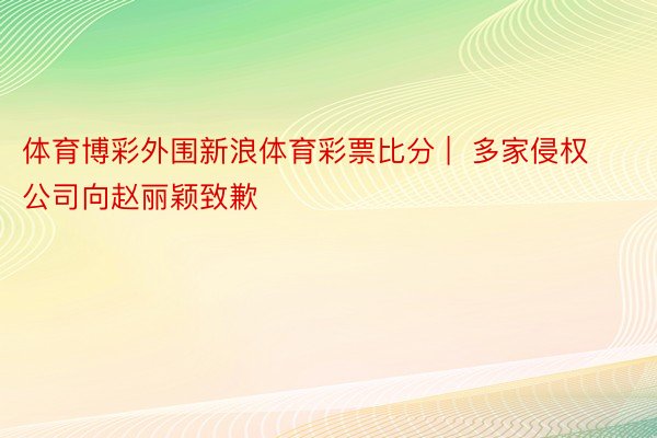 体育博彩外围新浪体育彩票比分 |  多家侵权公司向赵丽颖致歉