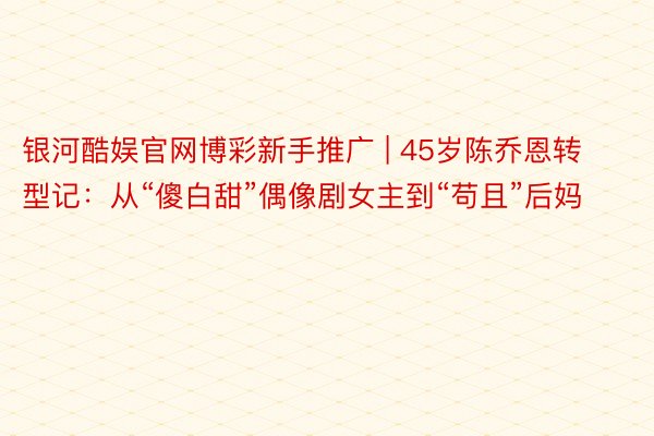 银河酷娱官网博彩新手推广 | 45岁陈乔恩转型记：从“傻白甜”偶像剧女主到“苟且”后妈