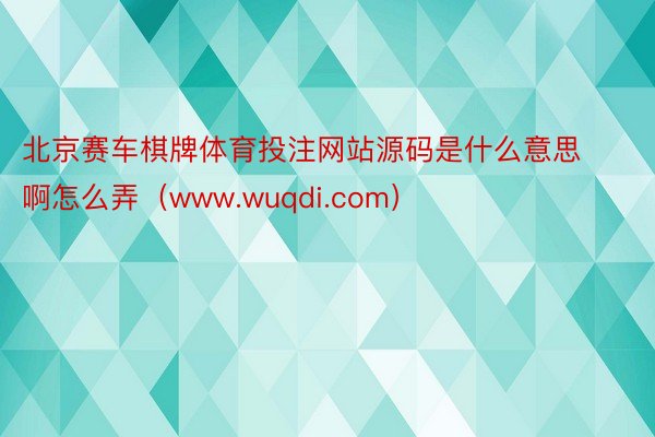 北京赛车棋牌体育投注网站源码是什么意思啊怎么弄（www.wuqdi.com）