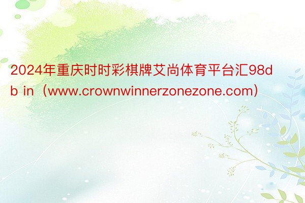 2024年重庆时时彩棋牌艾尚体育平台汇98db in（www.crownwinnerzonezone.com）