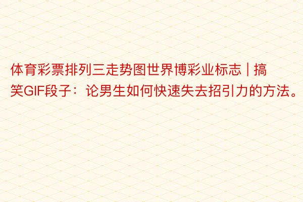 体育彩票排列三走势图世界博彩业标志 | 搞笑GIF段子：论男生如何快速失去招引力的方法。