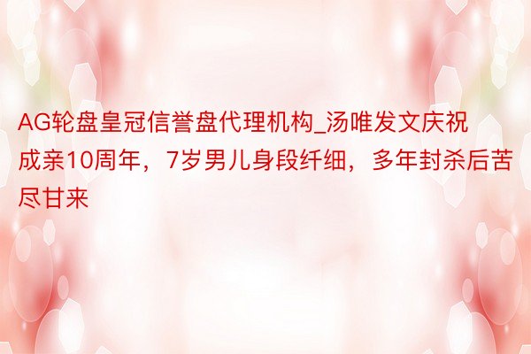 AG轮盘皇冠信誉盘代理机构_汤唯发文庆祝成亲10周年，7岁男儿身段纤细，多年封杀后苦尽甘来