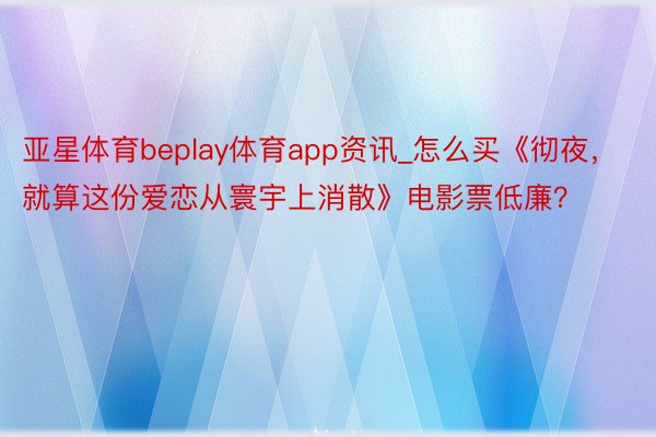 亚星体育beplay体育app资讯_怎么买《彻夜，就算这份爱恋从寰宇上消散》电影票低廉？