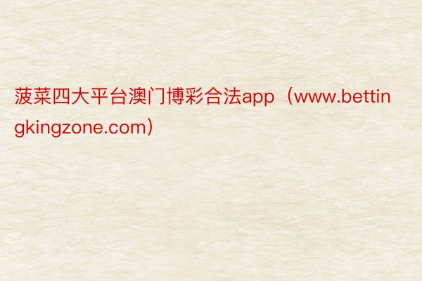 菠菜四大平台澳门博彩合法app（www.bettingkingzone.com）