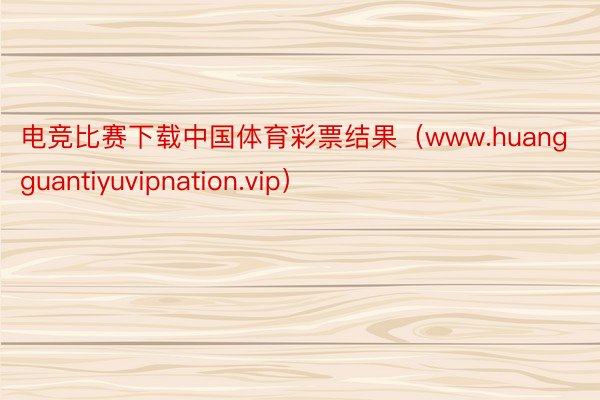 电竞比赛下载中国体育彩票结果（www.huangguantiyuvipnation.vip）