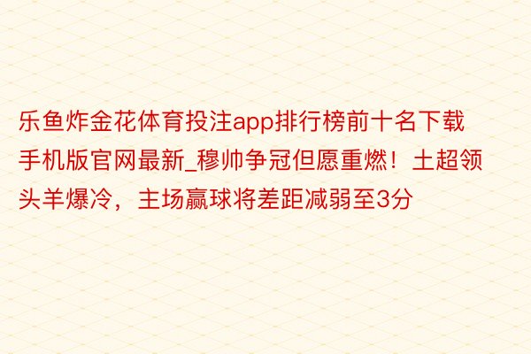 乐鱼炸金花体育投注app排行榜前十名下载手机版官网最新_穆帅争冠但愿重燃！土超领头羊爆冷，主场赢球将差距减弱至3分