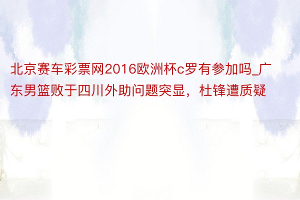 北京赛车彩票网2016欧洲杯c罗有参加吗_广东男篮败于四川外助问题突显，杜锋遭质疑