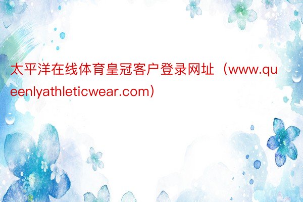 太平洋在线体育皇冠客户登录网址（www.queenlyathleticwear.com）