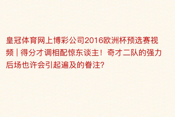 皇冠体育网上博彩公司2016欧洲杯预选赛视频 | 得分才调相配惊东谈主！奇才二队的强力后场也许会引起遍及的眷注？