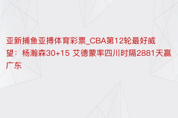 亚新捕鱼亚搏体育彩票_CBA第12轮最好威望：杨瀚森30+15 艾德蒙率四川时隔2881天赢广东