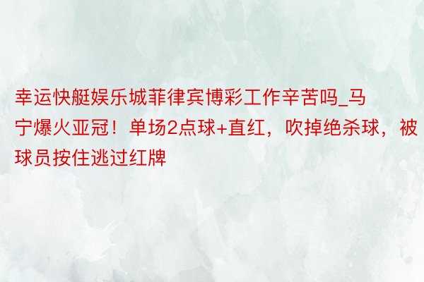 幸运快艇娱乐城菲律宾博彩工作辛苦吗_马宁爆火亚冠！单场2点球+直红，吹掉绝杀球，被球员按住逃过红牌