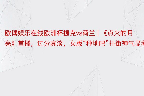 欧博娱乐在线欧洲杯捷克vs荷兰 | 《点火的月亮》首播，过分寡淡，女版“种地吧”扑街神气显着