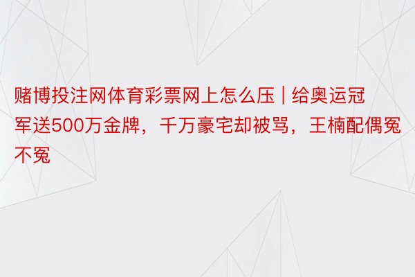 赌博投注网体育彩票网上怎么压 | 给奥运冠军送500万金牌，千万豪宅却被骂，王楠配偶冤不冤