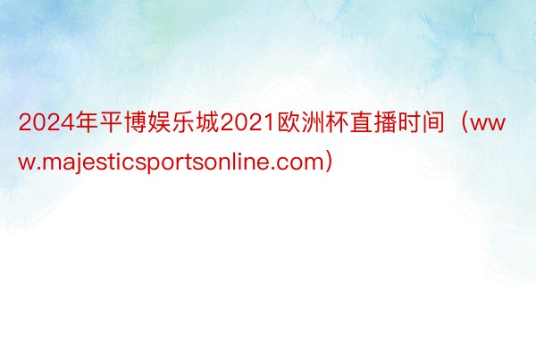 2024年平博娱乐城2021欧洲杯直播时间（www.majesticsportsonline.com）