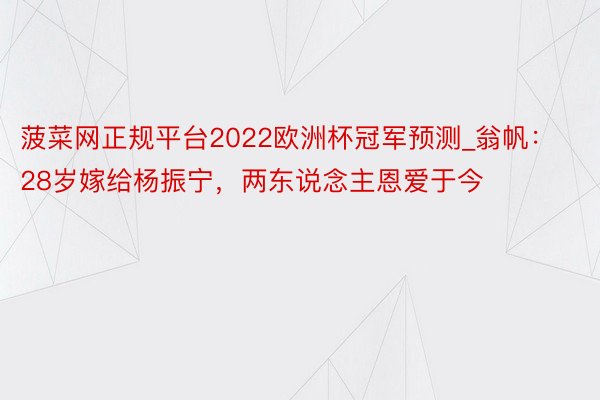 菠菜网正规平台2022欧洲杯冠军预测_翁帆：28岁嫁给杨振宁，两东说念主恩爱于今