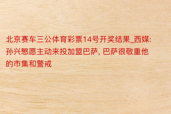 北京赛车三公体育彩票14号开奖结果_西媒: 孙兴慜愿主动来投加盟巴萨, 巴萨很敬重他的市集和警戒