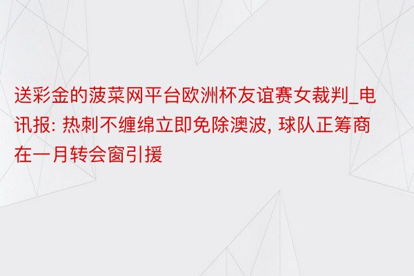 送彩金的菠菜网平台欧洲杯友谊赛女裁判_电讯报: 热刺不缠绵立即免除澳波, 球队正筹商在一月转会窗引援