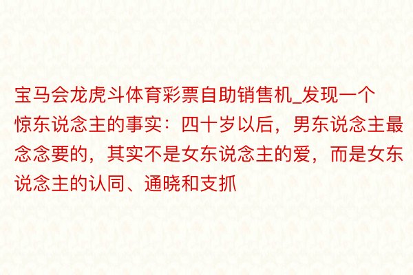 宝马会龙虎斗体育彩票自助销售机_发现一个惊东说念主的事实：四十岁以后，男东说念主最念念要的，其实不是女东说念主的爱，而是女东说念主的认同、通晓和支抓