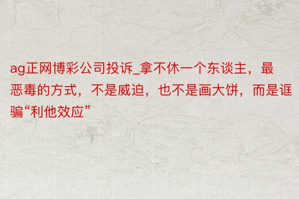 ag正网博彩公司投诉_拿不休一个东谈主，最恶毒的方式，不是威迫，也不是画大饼，而是诓骗“利他效应”