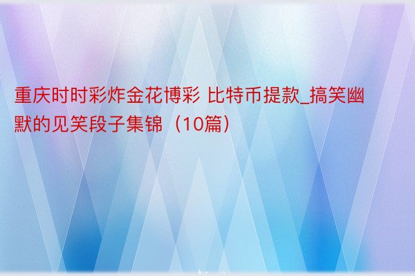 重庆时时彩炸金花博彩 比特币提款_搞笑幽默的见笑段子集锦（10篇）