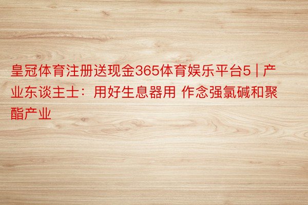 皇冠体育注册送现金365体育娱乐平台5 | 产业东谈主士：用好生息器用 作念强氯碱和聚酯产业