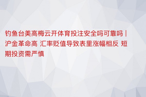 钓鱼台美高梅云开体育投注安全吗可靠吗 | 沪金革命高 汇率贬值导致表里涨幅相反 短期投资需严慎