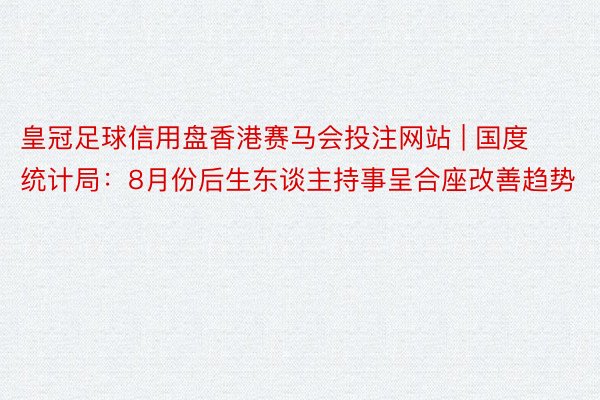 皇冠足球信用盘香港赛马会投注网站 | 国度统计局：8月份后生东谈主持事呈合座改善趋势