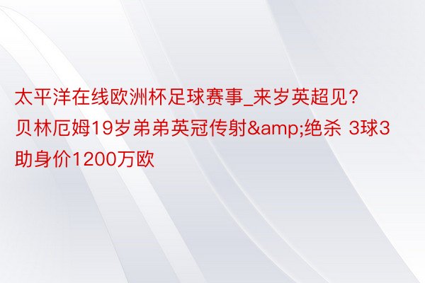 太平洋在线欧洲杯足球赛事_来岁英超见? 贝林厄姆19岁弟弟英冠传射&绝杀 3球3助身价1200万欧