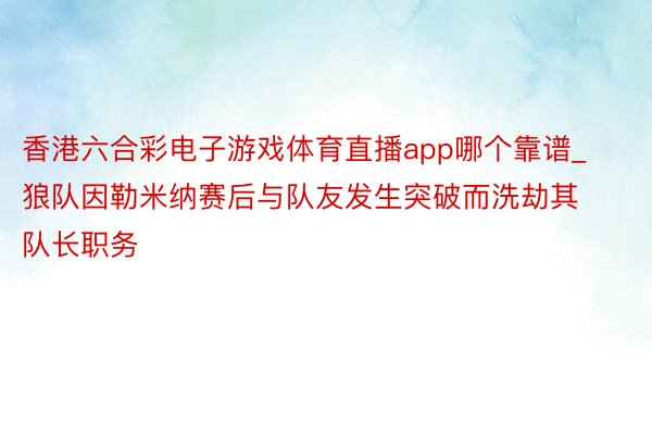 香港六合彩电子游戏体育直播app哪个靠谱_狼队因勒米纳赛后与队友发生突破而洗劫其队长职务