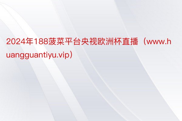 2024年188菠菜平台央视欧洲杯直播（www.huangguantiyu.vip）