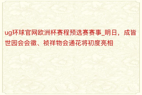 ug环球官网欧洲杯赛程预选赛赛事_明日，成皆世园会会徽、祯祥物会通花将初度亮相